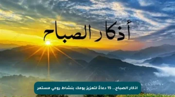 أذكار الصباح.. 15 دعاءً لتعزيز يومك بنشاط روحي مستمر